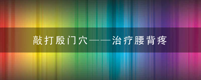 敲打殷门穴——治疗腰背疼 腰椎间盘突出 前列腺炎尿滴沥 疼痛